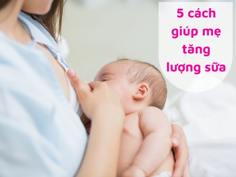 5 cách giúp tăng lượng sữa mẹ cho bé sơ sinh bú no bữa