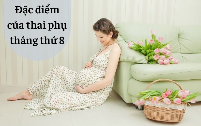 Đặc điểm sinh lý của thai phụ tháng thứ 8