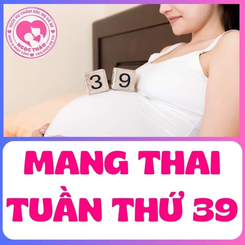 Mang thai tuần thứ 39 mẹ bầu chuẩn bị đón bé chào đời